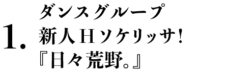 ダンスグループ　新人Hソケリッサ！『日々荒野。』